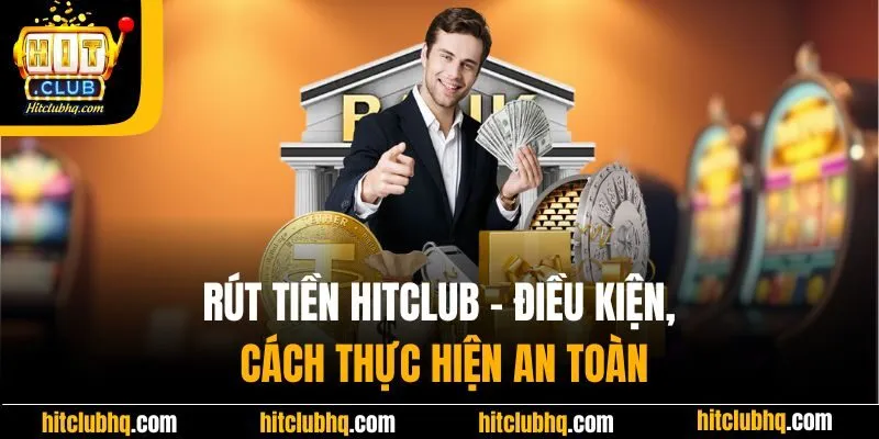 Rút Tiền HitClub - Điều Kiện, Cách Thực Hiện An Toàn